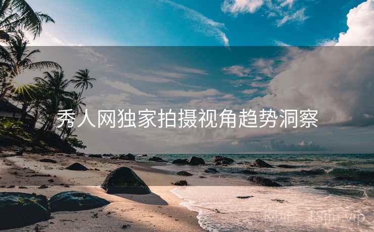 秀人网独家拍摄视角趋势洞察