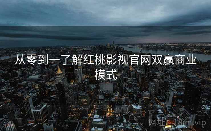 从零到一了解红桃影视官网双赢商业模式