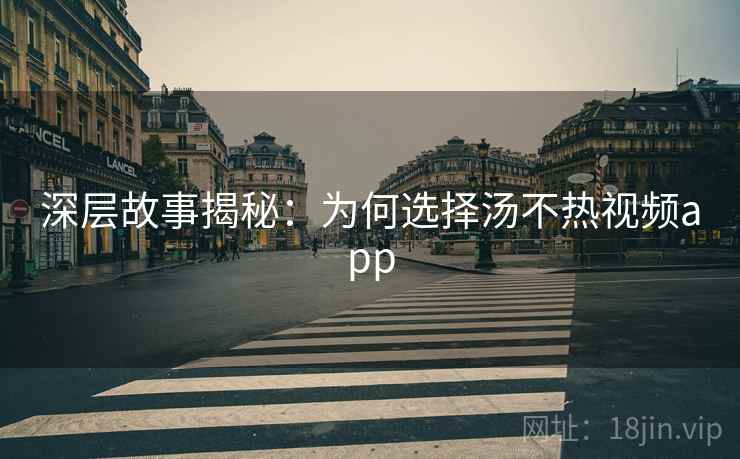 深层故事揭秘：为何选择汤不热视频app