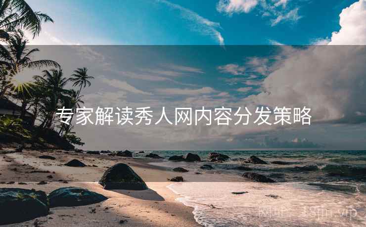 专家解读秀人网内容分发策略