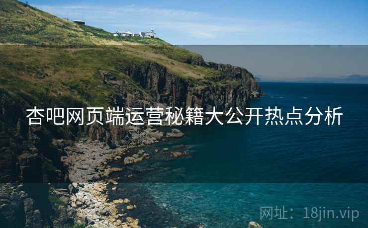 杏吧网页端运营秘籍大公开热点分析