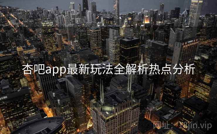 杏吧app最新玩法全解析热点分析