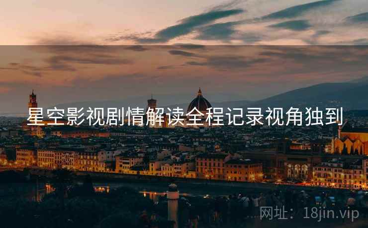 星空影视剧情解读全程记录视角独到