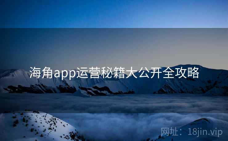 海角app运营秘籍大公开全攻略
