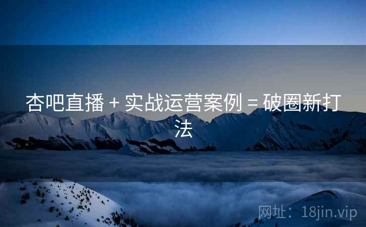 杏吧直播 + 实战运营案例 = 破圈新打法