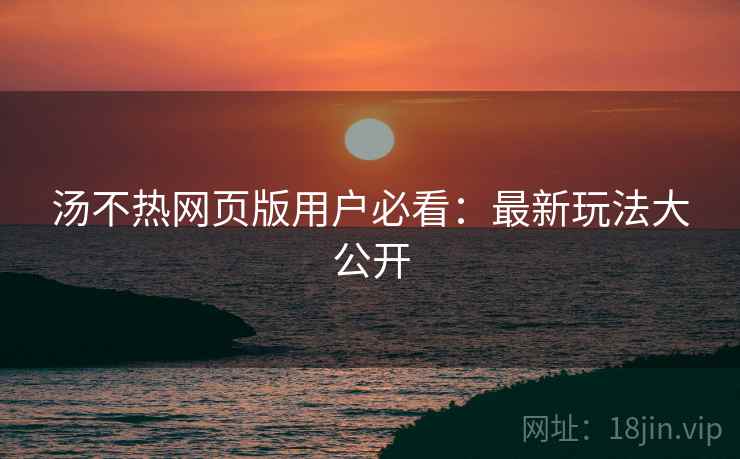汤不热网页版用户必看：最新玩法大公开