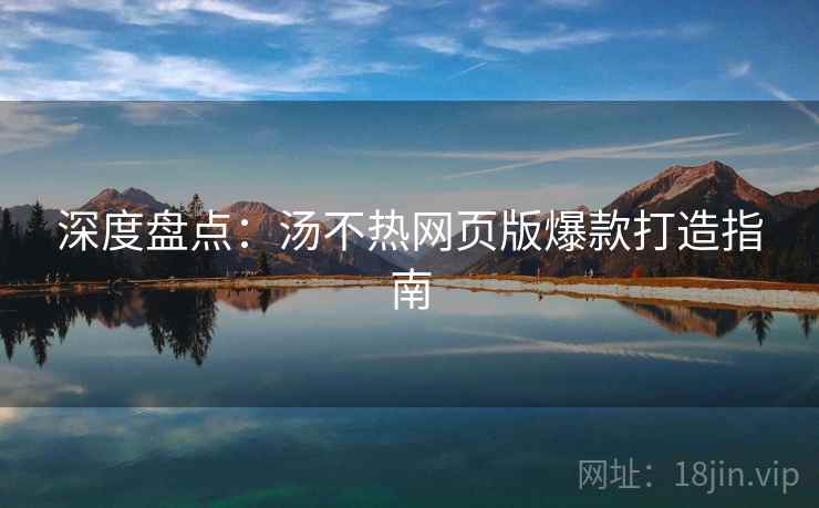 深度盘点：汤不热网页版爆款打造指南