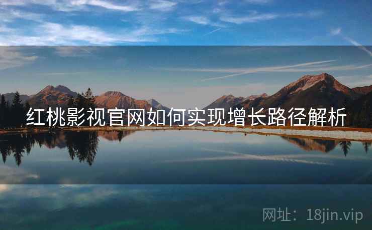 红桃影视官网如何实现增长路径解析