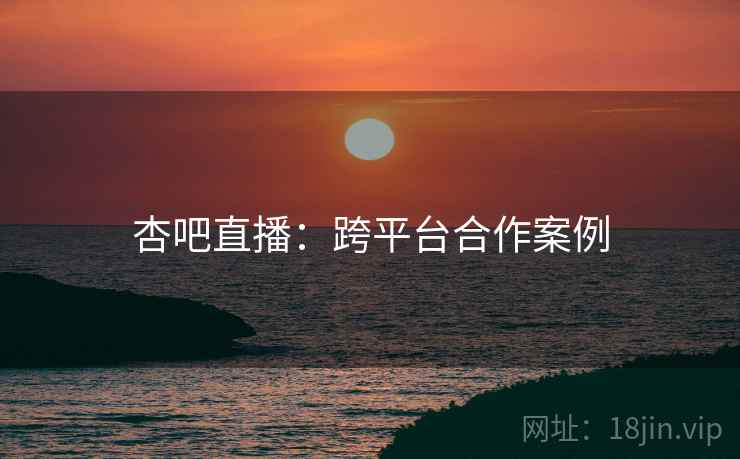 杏吧直播：跨平台合作案例