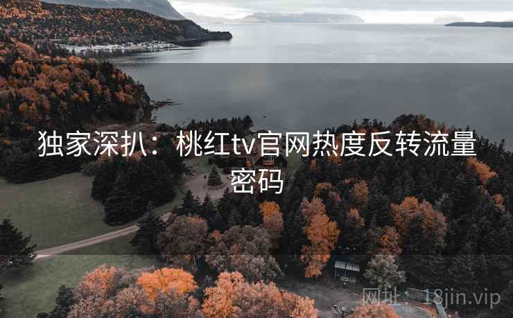 独家深扒：桃红tv官网热度反转流量密码