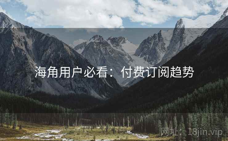 海角用户必看：付费订阅趋势