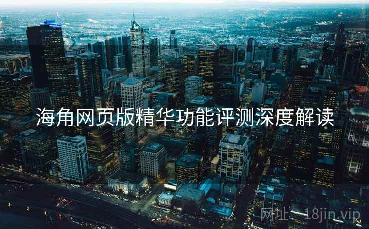 海角网页版精华功能评测深度解读