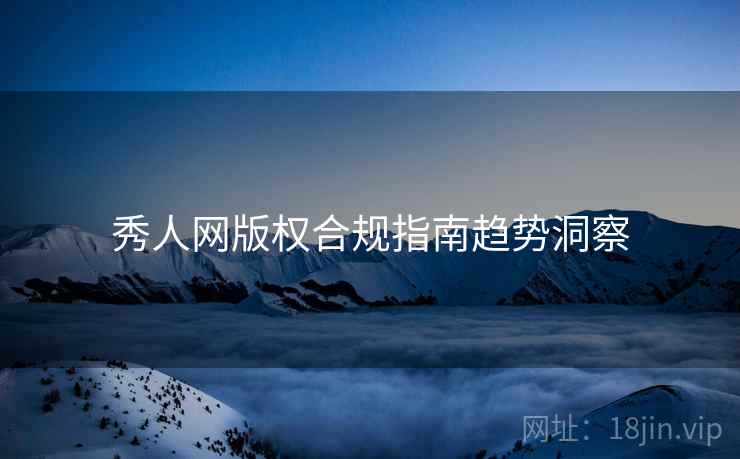 秀人网版权合规指南趋势洞察