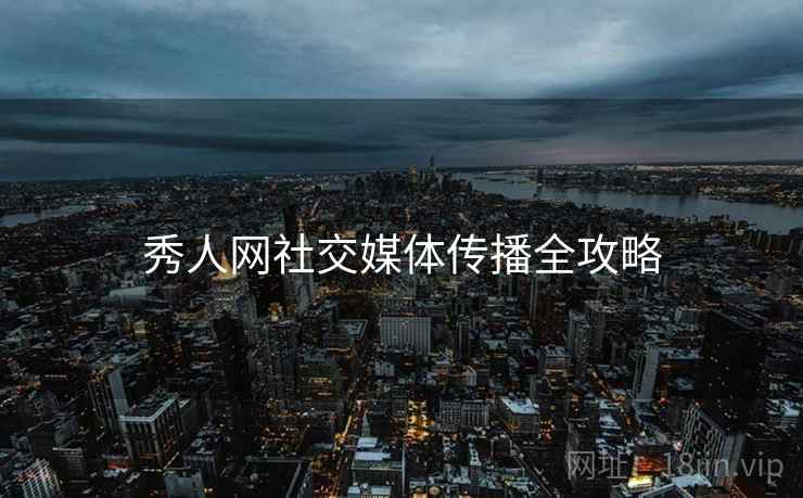 秀人网社交媒体传播全攻略