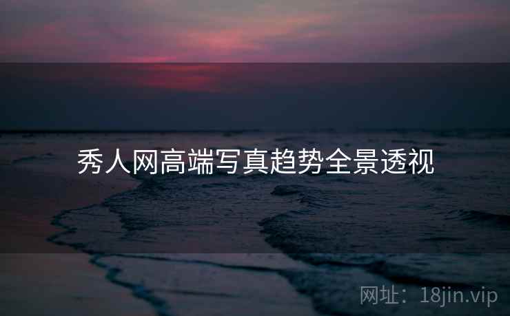 秀人网高端写真趋势全景透视