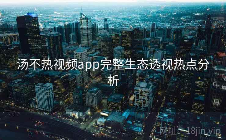汤不热视频app完整生态透视热点分析