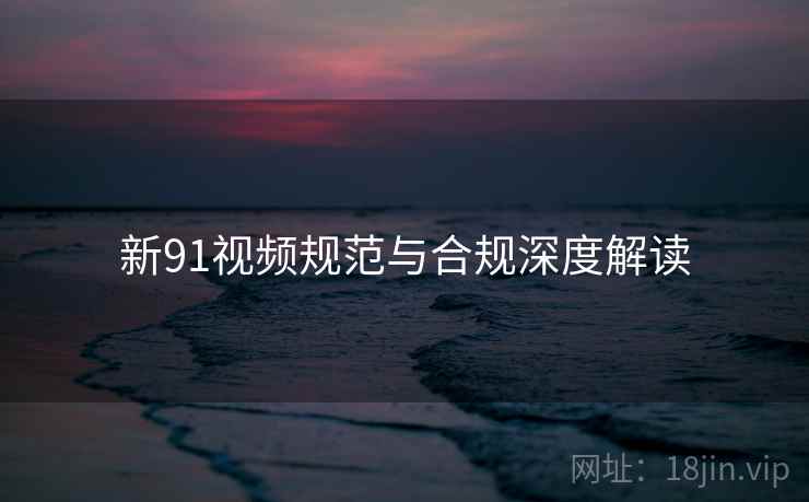 新91视频规范与合规深度解读