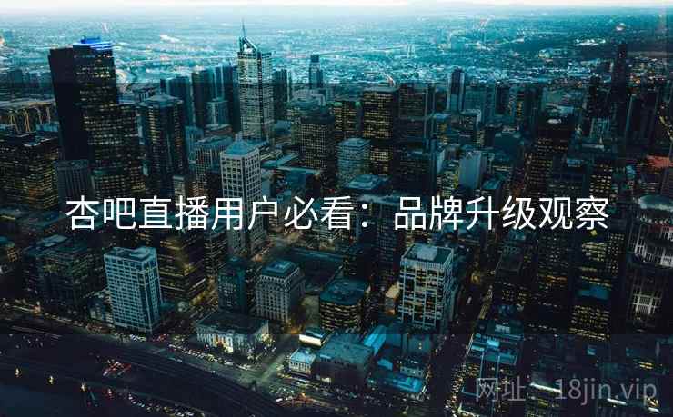 杏吧直播用户必看：品牌升级观察