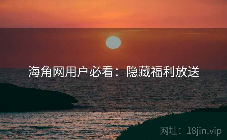 海角网用户必看：隐藏福利放送
