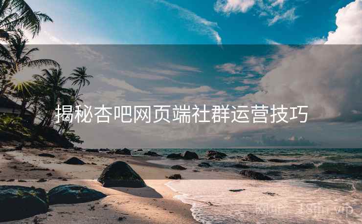 揭秘杏吧网页端社群运营技巧