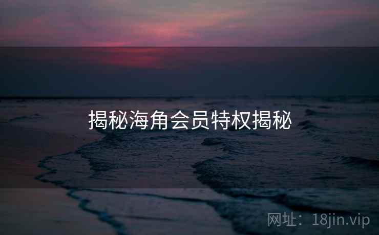揭秘海角会员特权揭秘