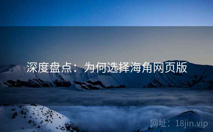 深度盘点：为何选择海角网页版