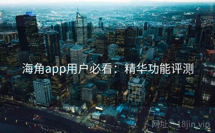 海角app用户必看：精华功能评测