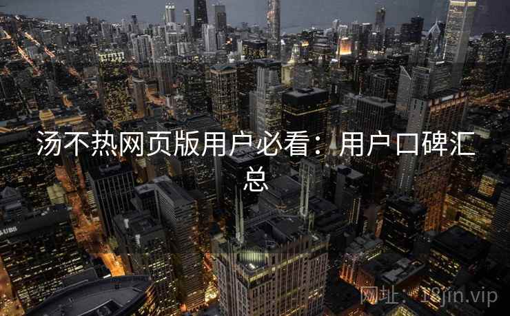汤不热网页版用户必看：用户口碑汇总