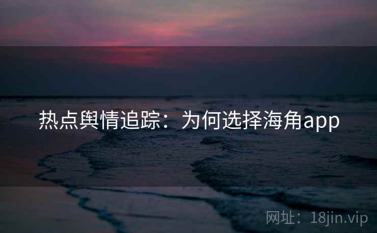 热点舆情追踪：为何选择海角app