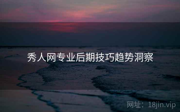 秀人网专业后期技巧趋势洞察